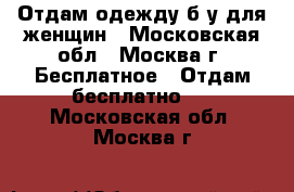 Отдам одежду б/у для женщин - Московская обл., Москва г. Бесплатное » Отдам бесплатно   . Московская обл.,Москва г.